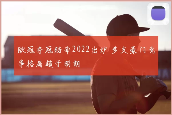 欧冠夺冠赔率2022出炉 多支豪门竞争格局趋于明朗