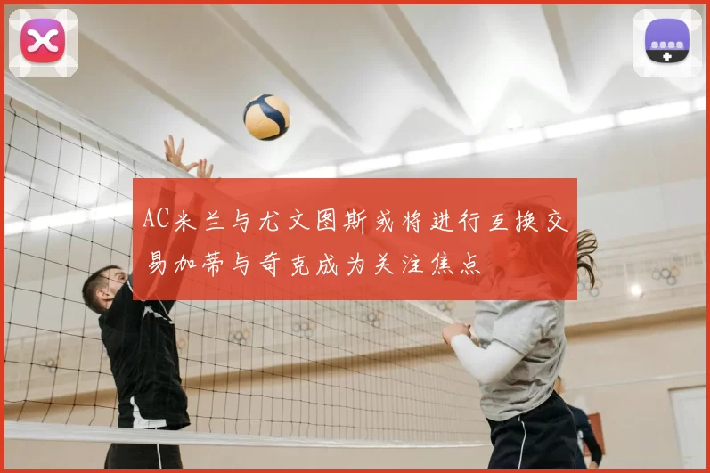 AC米兰与尤文图斯或将进行互换交易加蒂与奇克成为关注焦点