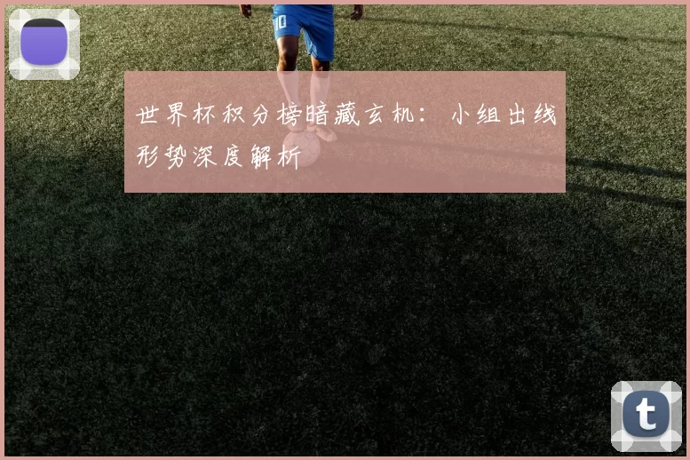 世界杯积分榜暗藏玄机:小组出线形势深度解析