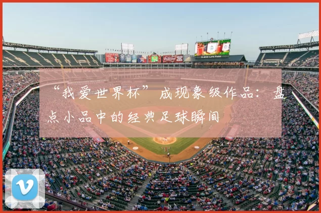 “我爱世界杯”成现象级作品:盘点小品中的经典足球瞬间