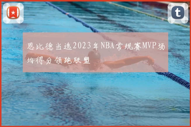 恩比德当选2023年NBA常规赛MVP场均得分领跑联盟