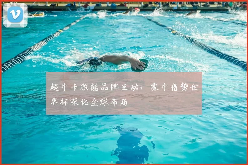 超牛卡赋能品牌互动,蒙牛借势世界杯深化全球布局