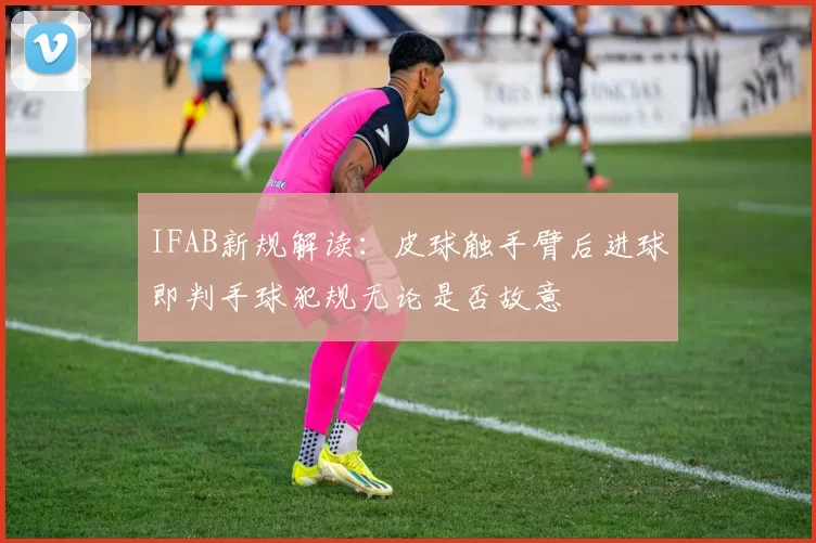 IFAB新规解读：皮球触手臂后进球即判手球犯规无论是否故意