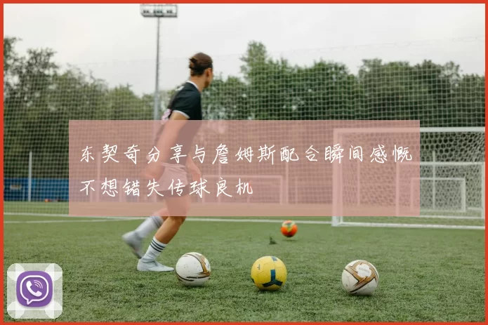 东契奇分享与詹姆斯配合瞬间感慨不想错失传球良机