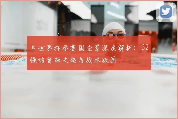 年世界杯参赛国全景深度解析:32强的晋级之路与战术版图