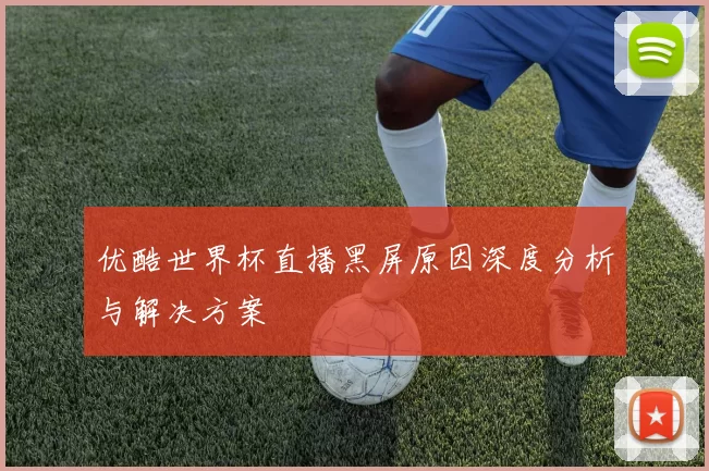 优酷世界杯直播黑屏原因深度分析与解决方案