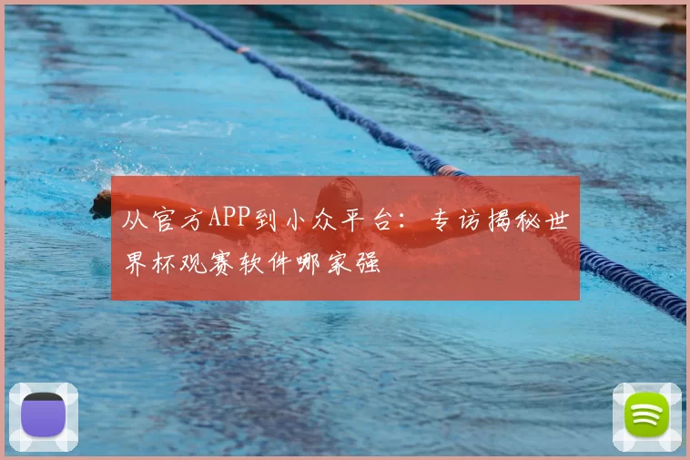 从官方APP到小众平台:专访揭秘世界杯观赛软件哪家强