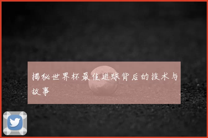 揭秘世界杯最佳进球背后的技术与故事