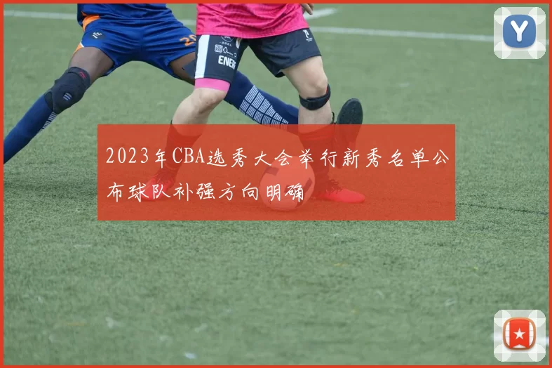 2023年CBA选秀大会举行新秀名单公布球队补强方向明确