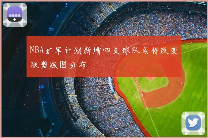 NBA扩军计划新增四支球队或将改变联盟版图分布
