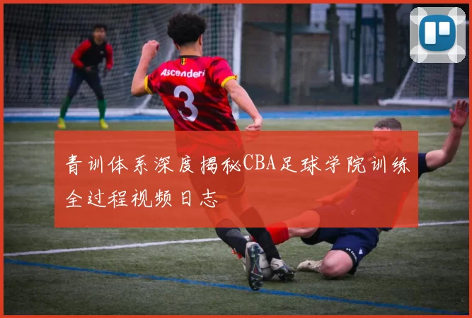 青训体系深度揭秘CBA足球学院训练全过程视频日志