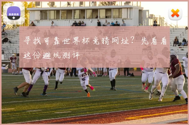 寻找可靠世界杯竞猜网址?先看看这份避坑测评