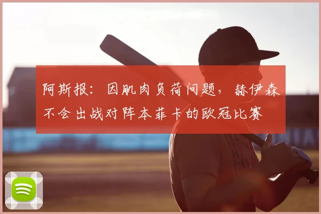 阿斯报:因肌肉负荷问题,赫伊森不会出战对阵本菲卡的欧冠比赛