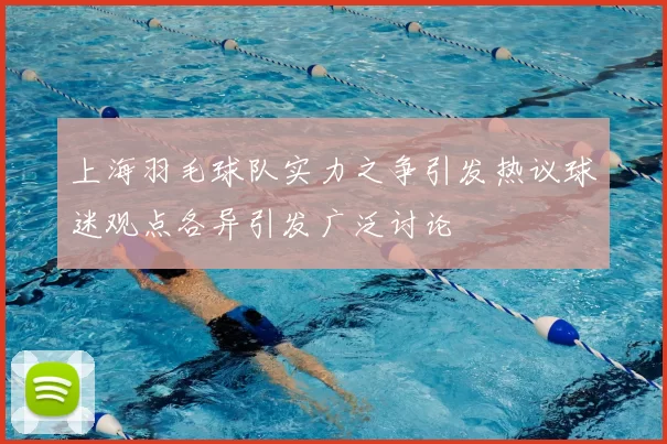 上海羽毛球队实力之争引发热议球迷观点各异引发广泛讨论