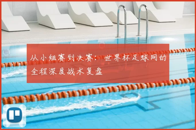 从小组赛到决赛：世界杯足球网的全程深度战术复盘