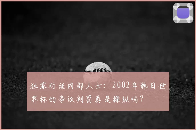 独家对话内部人士:2002年韩日世界杯的争议判罚真是操纵吗?