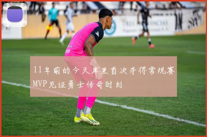 11年前的今天库里首次夺得常规赛MVP见证勇士传奇时刻