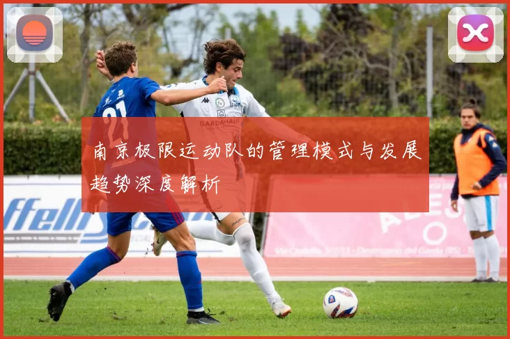 南京极限运动队的管理模式与发展趋势深度解析