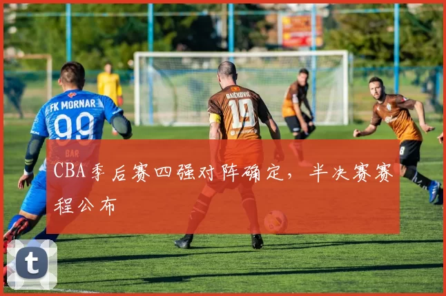 CBA季后赛四强对阵确定，半决赛赛程公布