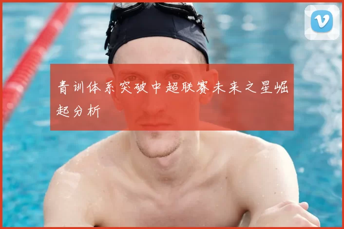 青训体系突破中超联赛未来之星崛起分析