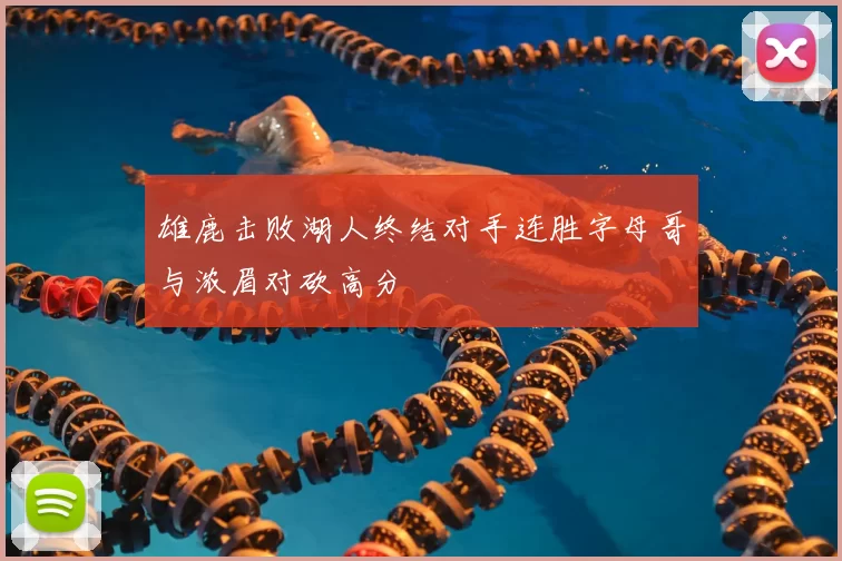 雄鹿击败湖人终结对手连胜字母哥与浓眉对砍高分