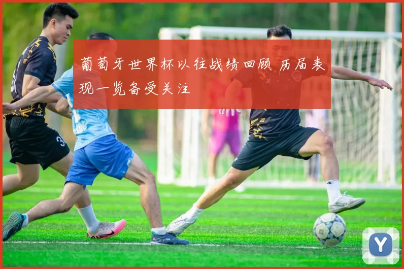 葡萄牙世界杯以往战绩回顾 历届表现一览备受关注