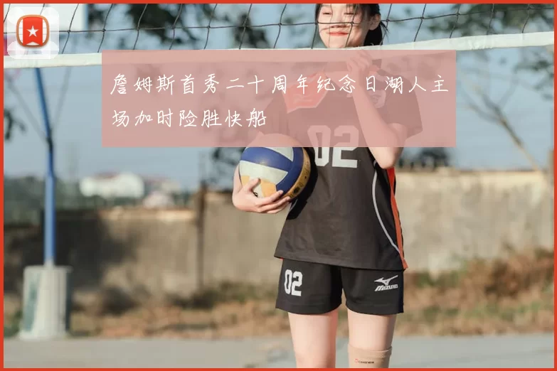 詹姆斯首秀二十周年纪念日湖人主场加时险胜快船