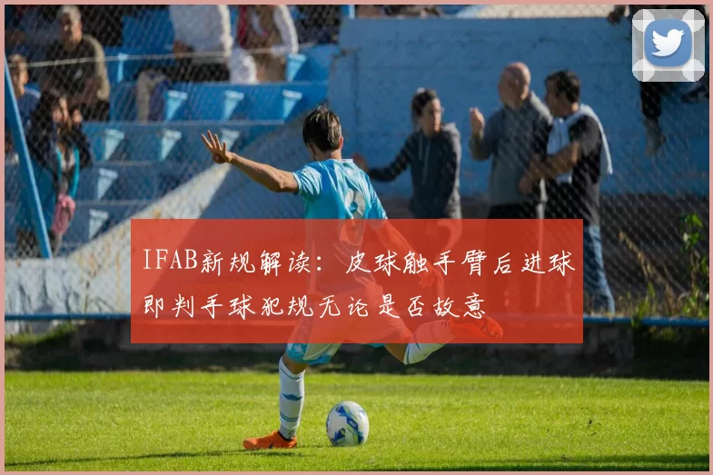 IFAB新规解读:皮球触手臂后进球即判手球犯规无论是否故意