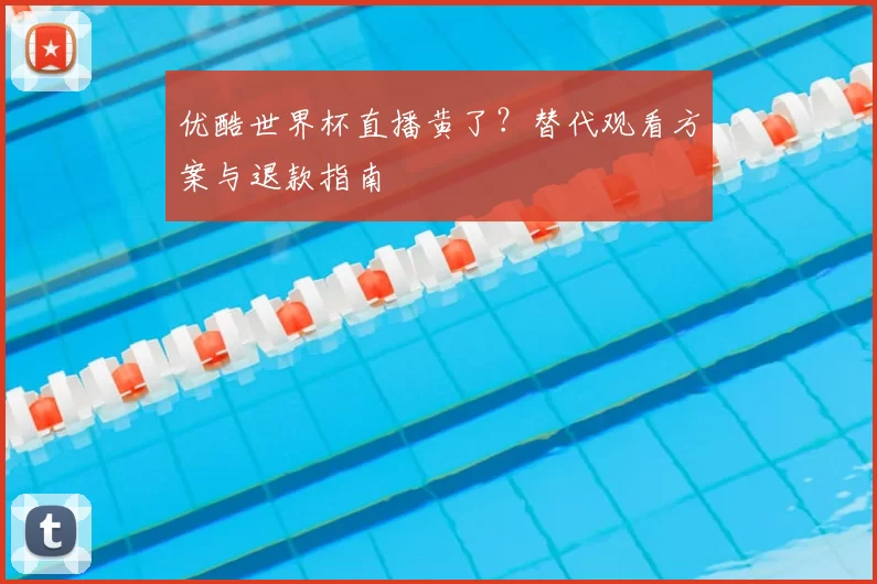 优酷世界杯直播黄了？替代观看方案与退款指南