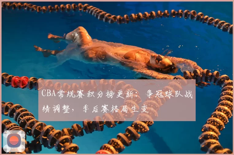 CBA常规赛积分榜更新:争冠球队战绩调整,季后赛格局生变