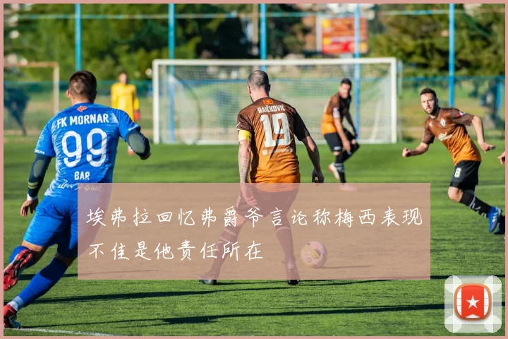 埃弗拉回忆弗爵爷言论称梅西表现不佳是他责任所在