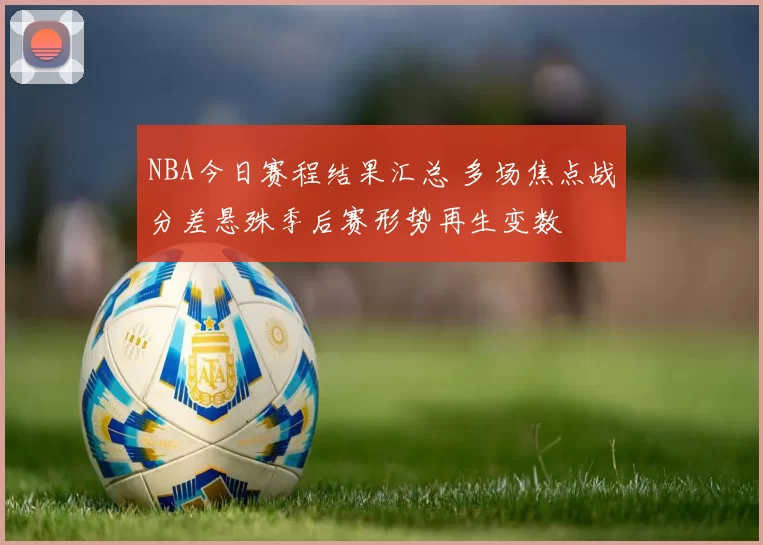 NBA今日赛程结果汇总 多场焦点战分差悬殊季后赛形势再生变数