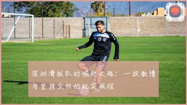 深圳滑板队的崛起之路:一段激情与坚持交织的纪实旅程