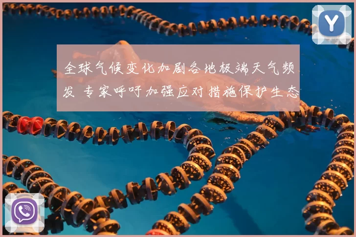 全球气候变化加剧各地极端天气频发 专家呼吁加强应对措施保护生态环境