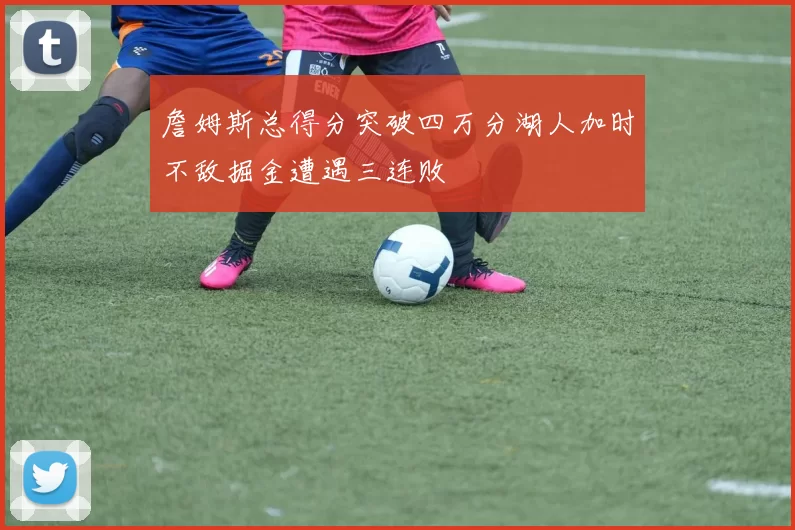 詹姆斯总得分突破四万分湖人加时不敌掘金遭遇三连败