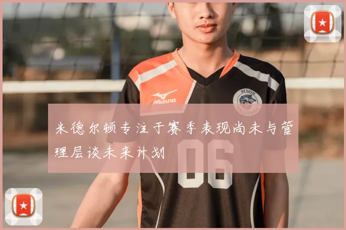 米德尔顿专注于赛季表现尚未与管理层谈未来计划