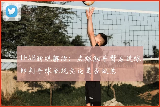 IFAB新规解读：皮球触手臂后进球即判手球犯规无论是否故意