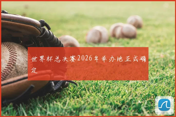 世界杯总决赛2026年举办地正式确定