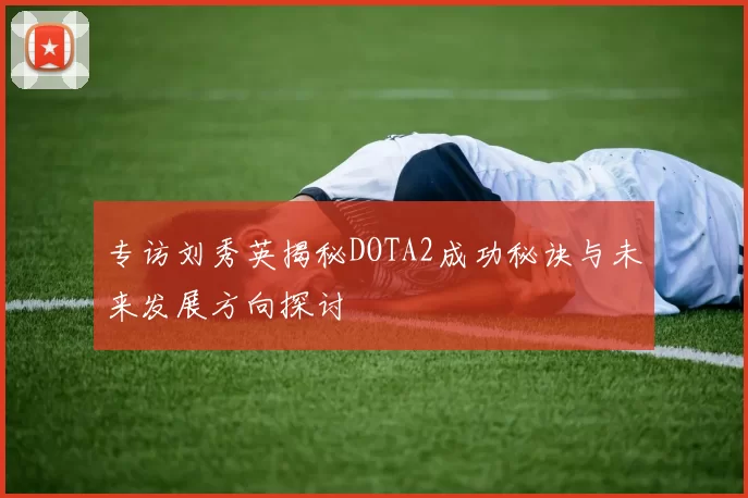 专访刘秀英揭秘DOTA2成功秘诀与未来发展方向探讨
