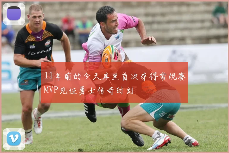 11年前的今天库里首次夺得常规赛MVP见证勇士传奇时刻