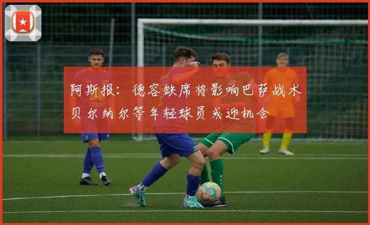 阿斯报:德容缺席将影响巴萨战术贝尔纳尔等年轻球员或迎机会