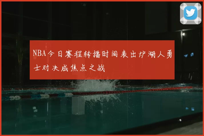 NBA今日赛程转播时间表出炉湖人勇士对决成焦点之战