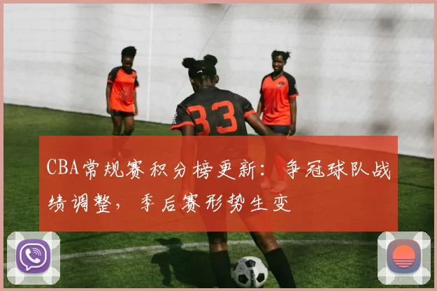 CBA常规赛积分榜更新:争冠球队战绩调整,季后赛形势生变