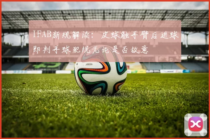 IFAB新规解读:皮球触手臂后进球即判手球犯规无论是否故意