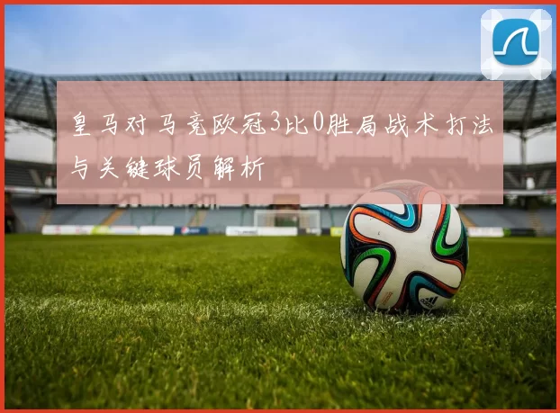 皇马对马竞欧冠3比0胜局战术打法与关键球员解析