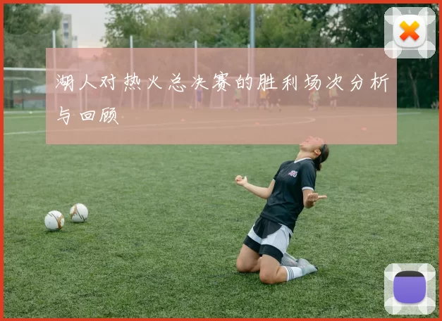 湖人对热火总决赛的胜利场次分析与回顾