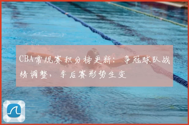CBA常规赛积分榜更新:争冠球队战绩调整,季后赛形势生变