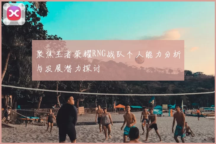 聚焦王者荣耀RNG战队个人能力分析与发展潜力探讨