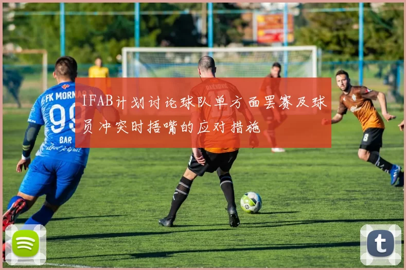 IFAB计划讨论球队单方面罢赛及球员冲突时捂嘴的应对措施