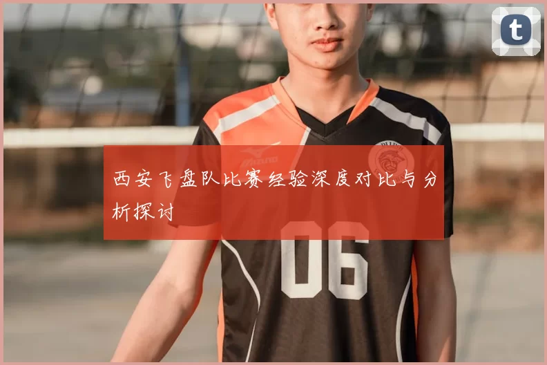 西安飞盘队比赛经验深度对比与分析探讨